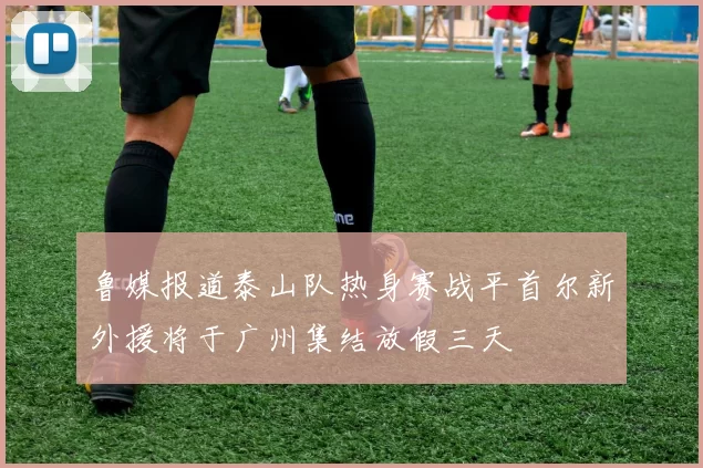 鲁媒报道泰山队热身赛战平首尔新外援将于广州集结放假三天