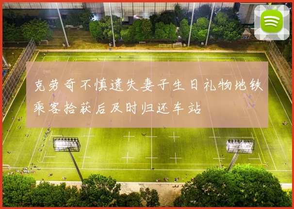 克劳奇不慎遗失妻子生日礼物地铁乘客拾获后及时归还车站