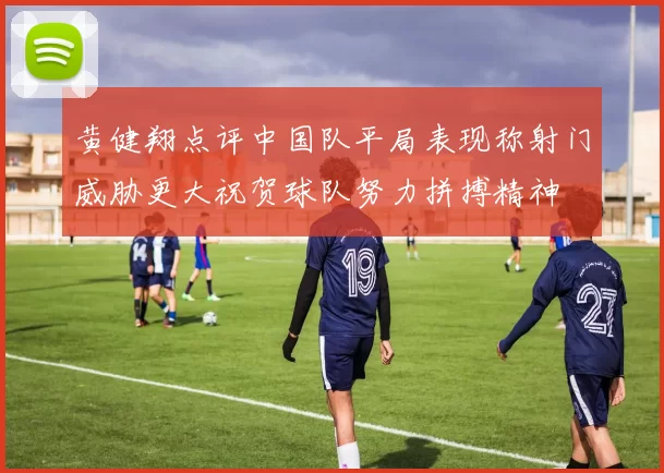 黄健翔点评中国队平局表现称射门威胁更大祝贺球队努力拼搏精神