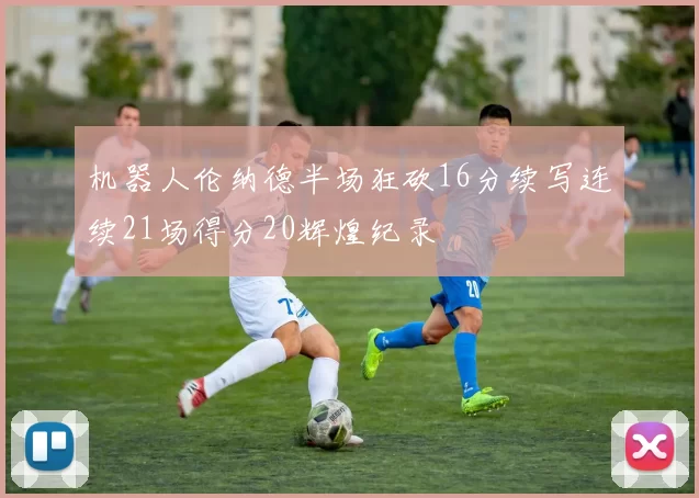 机器人伦纳德半场狂砍16分续写连续21场得分20辉煌纪录