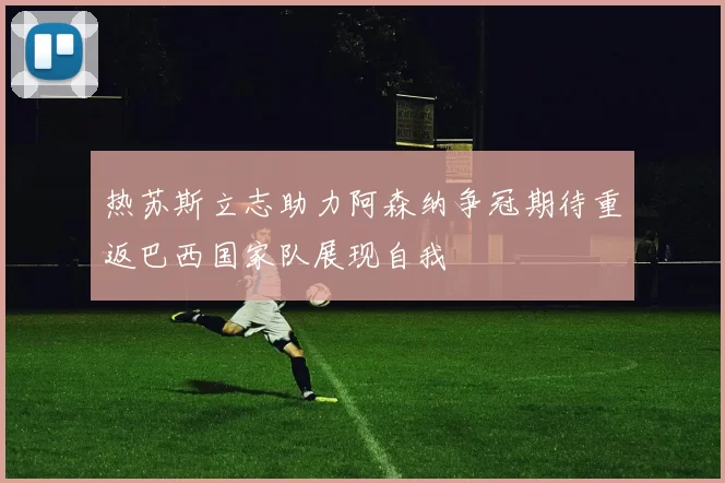 热苏斯立志助力阿森纳争冠期待重返巴西国家队展现自我
