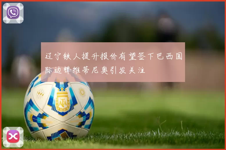 辽宁铁人提升报价有望签下巴西国际边锋维蒂尼奥引发关注