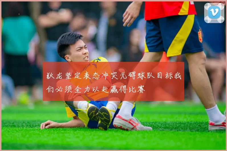 狄龙坚定表态冲突无碍球队目标我们必须全力以赴赢得比赛