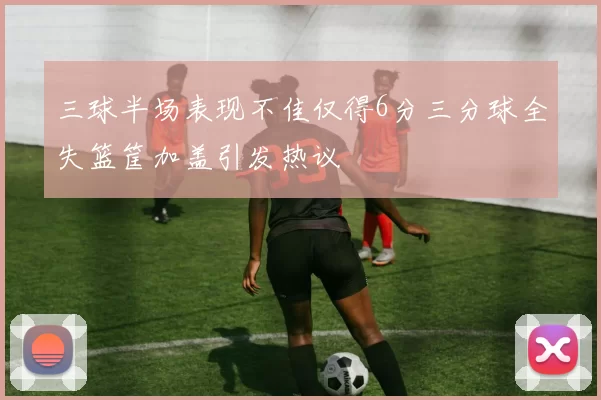 三球半场表现不佳仅得6分三分球全失篮筐加盖引发热议