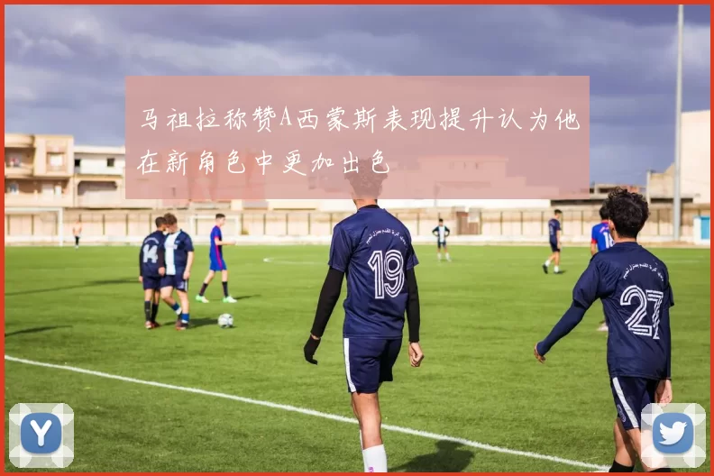 马祖拉称赞A西蒙斯表现提升认为他在新角色中更加出色