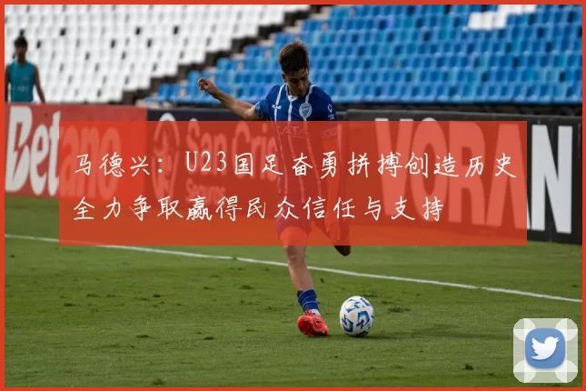 马德兴：U23国足奋勇拼搏创造历史全力争取赢得民众信任与支持