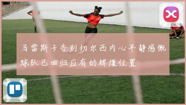 马雷斯卡告别切尔西内心平静感慨球队已回归应有的辉煌位置