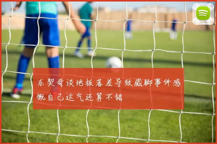东契奇谈地板落差导致崴脚事件感慨自己运气还算不错